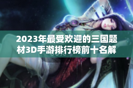 2023年最受欢迎的三国题材3D手游排行榜前十名解析