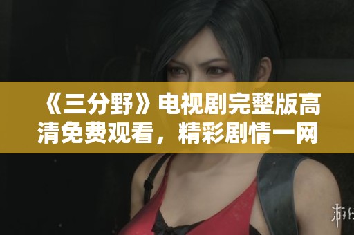《三分野》电视剧完整版高清免费观看，精彩剧情一网打尽