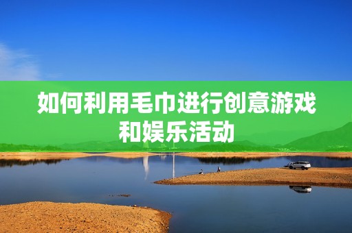 如何利用毛巾进行创意游戏和娱乐活动