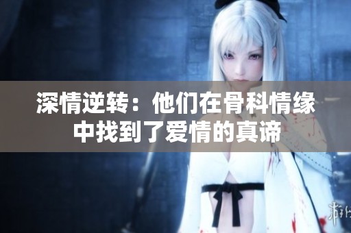 深情逆转：他们在骨科情缘中找到了爱情的真谛