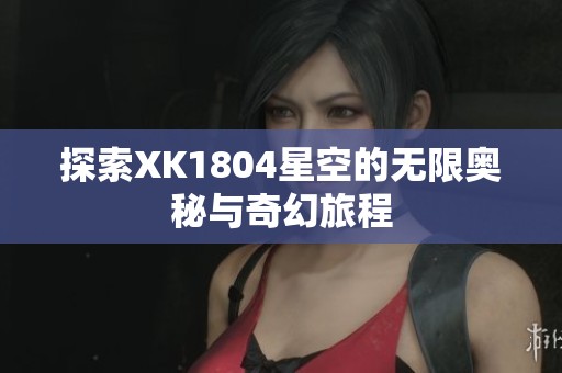 探索XK1804星空的无限奥秘与奇幻旅程