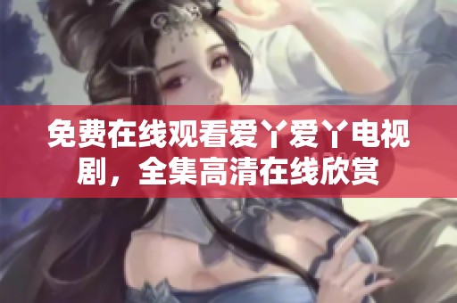 免费在线观看爱丫爱丫电视剧，全集高清在线欣赏