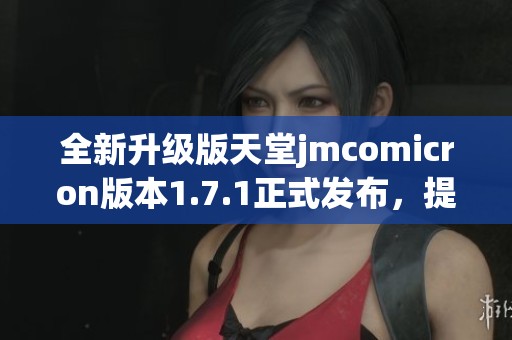 全新升级版天堂jmcomicron版本1.7.1正式发布，提升多项功能