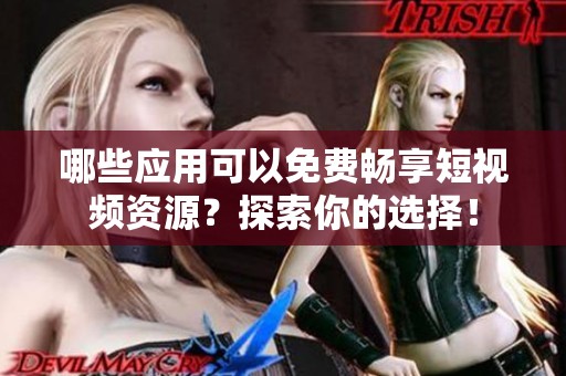 哪些应用可以免费畅享短视频资源？探索你的选择！