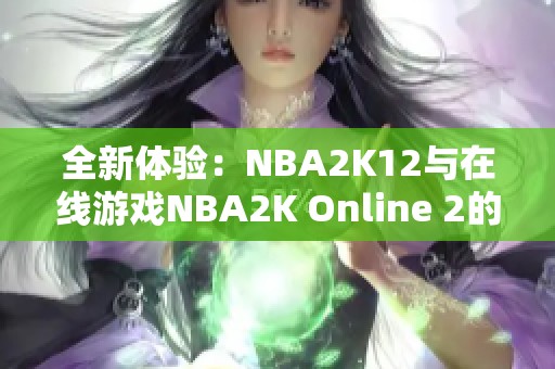 全新体验：NBA2K12与在线游戏NBA2K Online 2的魅力对比与探索