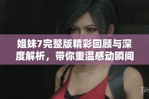 姐妹7完整版精彩回顾与深度解析，带你重温感动瞬间