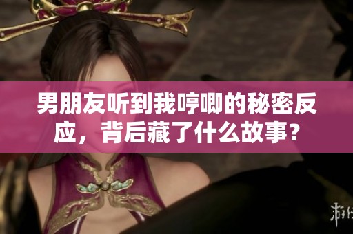 男朋友听到我哼唧的秘密反应，背后藏了什么故事？