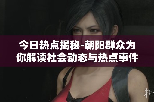 今日热点揭秘-朝阳群众为你解读社会动态与热点事件