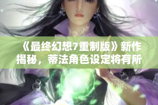 《最终幻想7重制版》新作揭秘，蒂法角色设定将有所改变
