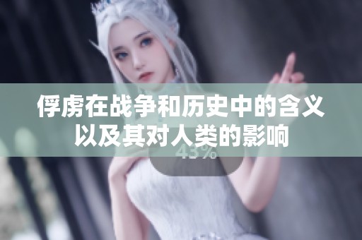 俘虏在战争和历史中的含义以及其对人类的影响