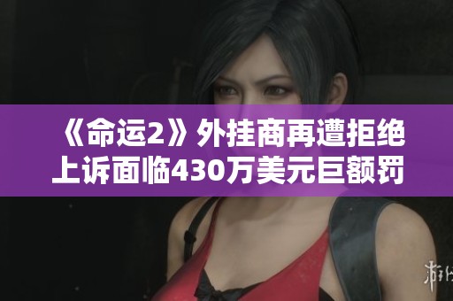 《命运2》外挂商再遭拒绝上诉面临430万美元巨额罚款