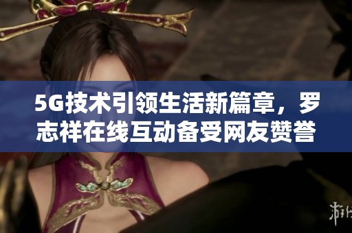 5G技术引领生活新篇章，罗志祥在线互动备受网友赞誉