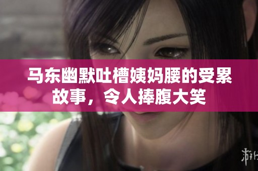 马东幽默吐槽姨妈腰的受累故事，令人捧腹大笑