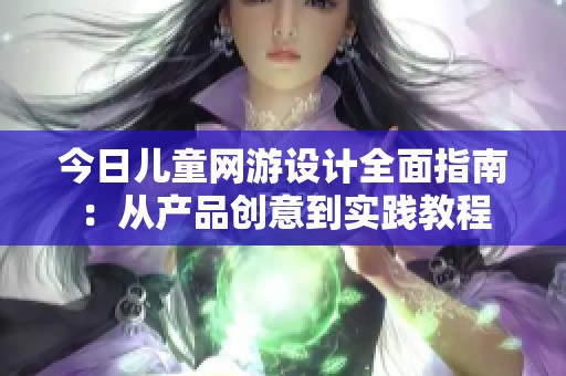 今日儿童网游设计全面指南：从产品创意到实践教程