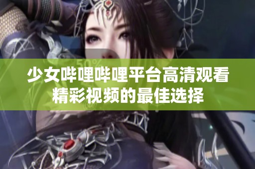 少女哔哩哔哩平台高清观看精彩视频的最佳选择