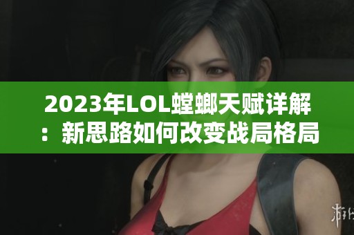 2023年LOL螳螂天赋详解：新思路如何改变战局格局