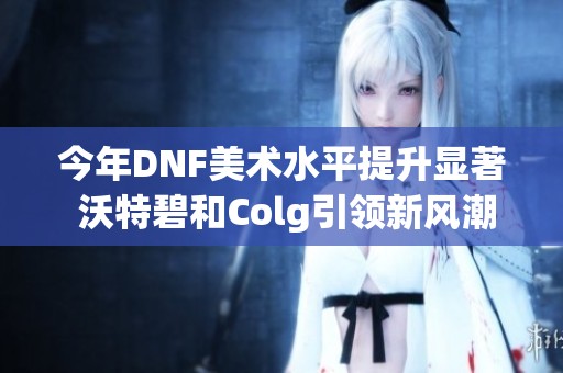 今年DNF美术水平提升显著 沃特碧和Colg引领新风潮