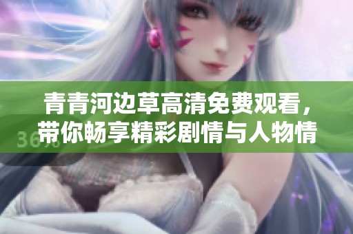 青青河边草高清免费观看，带你畅享精彩剧情与人物情感