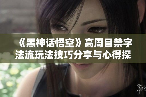 《黑神话悟空》高周目禁字法流玩法技巧分享与心得探讨
