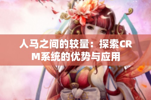 人马之间的较量：探索CRM系统的优势与应用