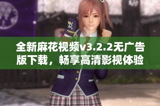 全新麻花视频v3.2.2无广告版下载，畅享高清影视体验