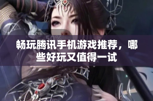 畅玩腾讯手机游戏推荐，哪些好玩又值得一试