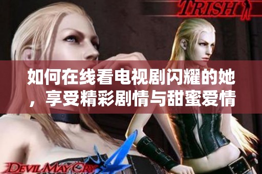 如何在线看电视剧闪耀的她，享受精彩剧情与甜蜜爱情
