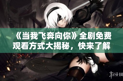 《当我飞奔向你》全剧免费观看方式大揭秘，快来了解！