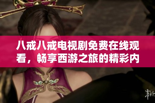 八戒八戒电视剧免费在线观看，畅享西游之旅的精彩内容