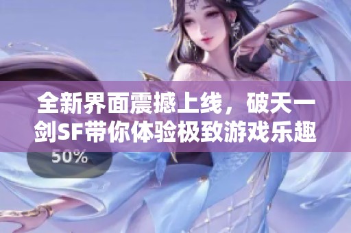 全新界面震撼上线，破天一剑SF带你体验极致游戏乐趣！