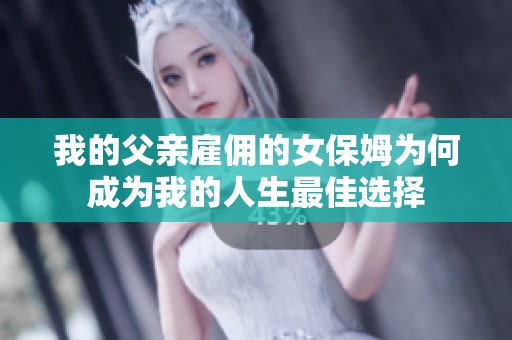 我的父亲雇佣的女保姆为何成为我的人生最佳选择