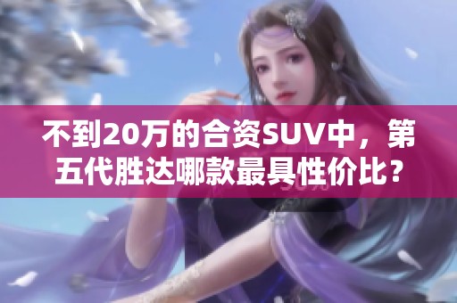 不到20万的合资SUV中，第五代胜达哪款最具性价比？