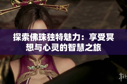 探索佛珠独特魅力：享受冥想与心灵的智慧之旅