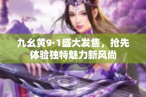九幺黄9·1盛大发售，抢先体验独特魅力新风尚