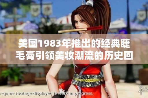 美国1983年推出的经典睫毛膏引领美妆潮流的历史回顾