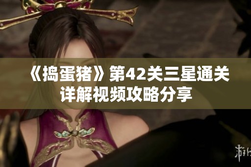 《捣蛋猪》第42关三星通关详解视频攻略分享