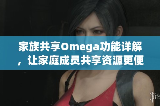 家族共享Omega功能详解，让家庭成员共享资源更便捷
