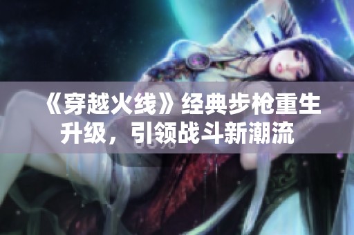 《穿越火线》经典步枪重生升级，引领战斗新潮流