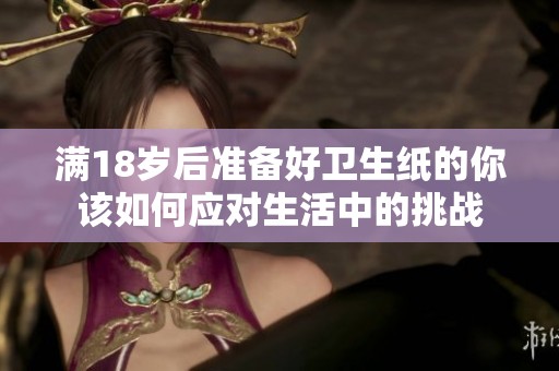 满18岁后准备好卫生纸的你该如何应对生活中的挑战