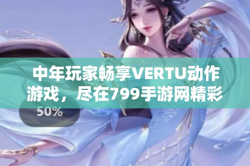 中年玩家畅享VERTU动作游戏，尽在799手游网精彩体验