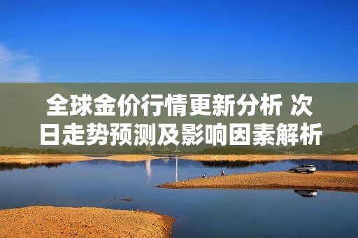 全球金价行情更新分析 次日走势预测及影响因素解析
