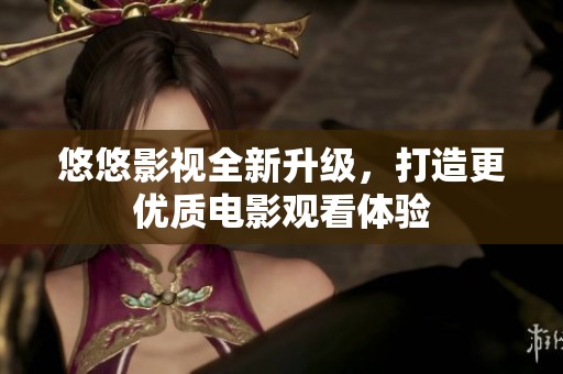 悠悠影视全新升级，打造更优质电影观看体验