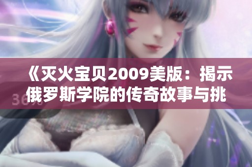 《灭火宝贝2009美版：揭示俄罗斯学院的传奇故事与挑战》