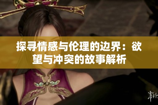 探寻情感与伦理的边界：欲望与冲突的故事解析