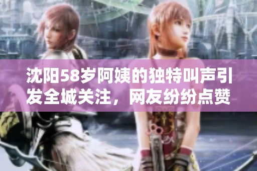 沈阳58岁阿姨的独特叫声引发全城关注，网友纷纷点赞