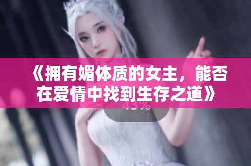 《拥有媚体质的女主，能否在爱情中找到生存之道》