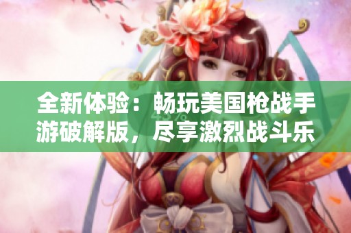 全新体验：畅玩美国枪战手游破解版，尽享激烈战斗乐趣