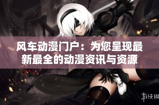 风车动漫门户：为您呈现最新最全的动漫资讯与资源
