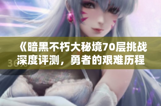 《暗黑不朽大秘境70层挑战深度评测，勇者的艰难历程》