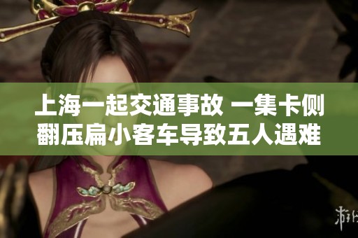 上海一起交通事故 一集卡侧翻压扁小客车导致五人遇难